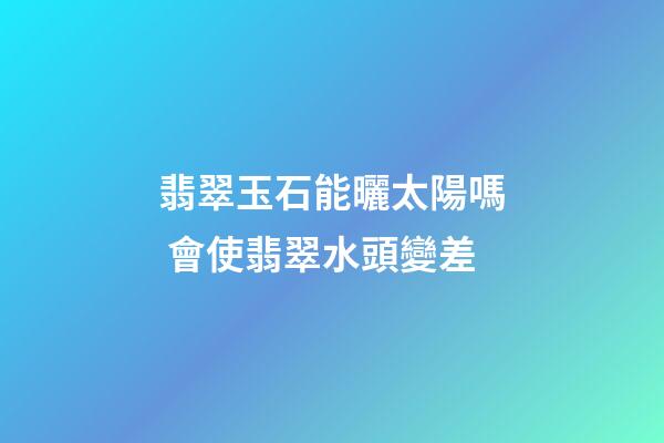 翡翠玉石能曬太陽嗎 會使翡翠水頭變差